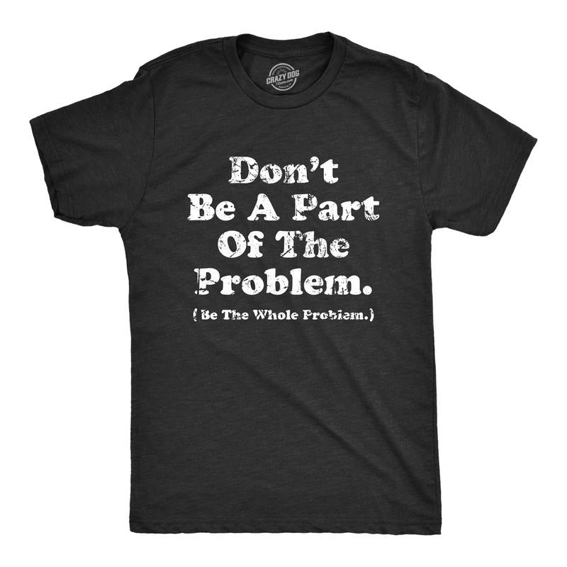 Mens Dont Be A Part of the Problem Be The Whole Problem T Shirt Funny Trouble Maker Joke Tee for Guys Mens Funny T Shirts Cool Tees Black -