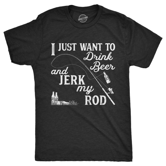 I Just Want To Drink Beer And Jerk My Rod Men's T Shirt