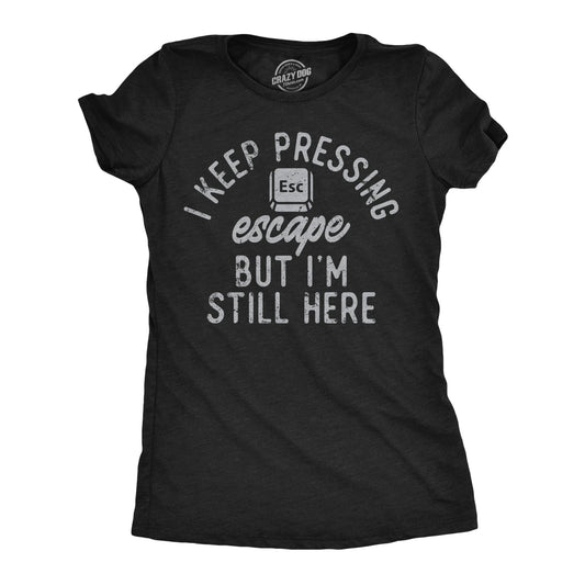 I Keep Pressing Escape But Im Still Here Women's T Shirt