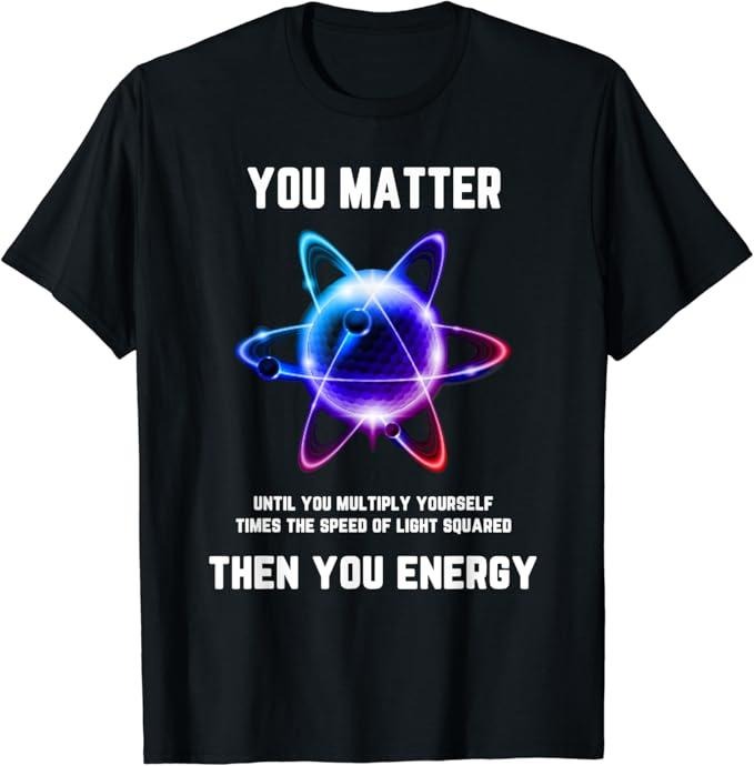 Back To School Shirts, Funny Science, Atom Science, You Matter Energy, Science Pun T-Shirt Cotton Fashion Casual Classic