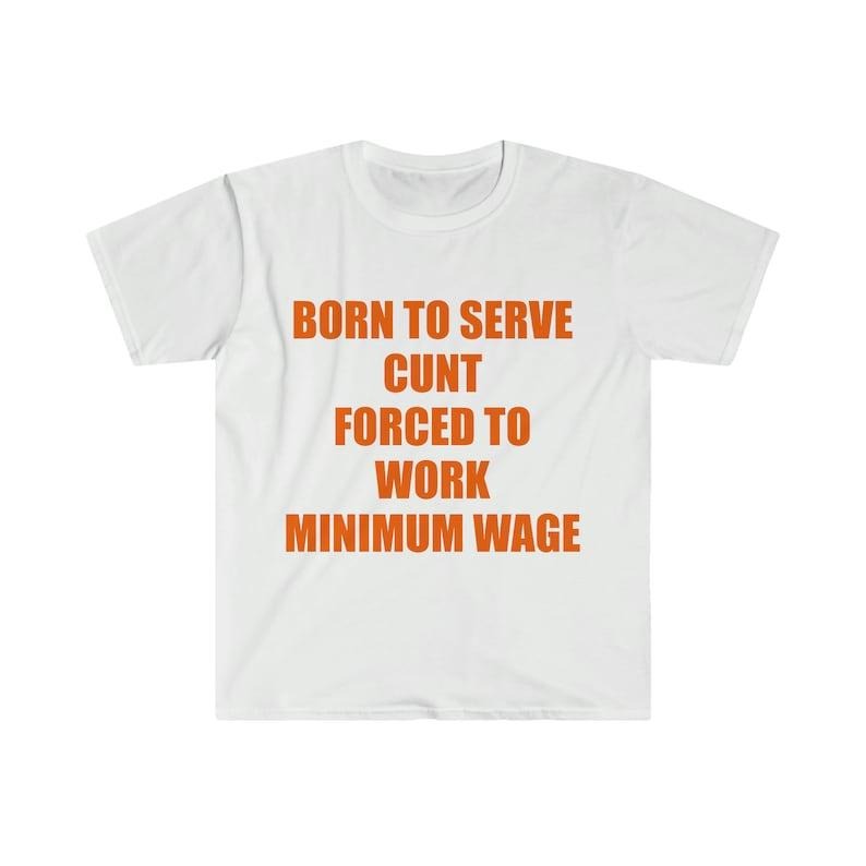 Funny Meme Shirt, Born to Serve C*nt Forced to Work Minimum Wage Joke Tee, Gift Unisex T-Shirt