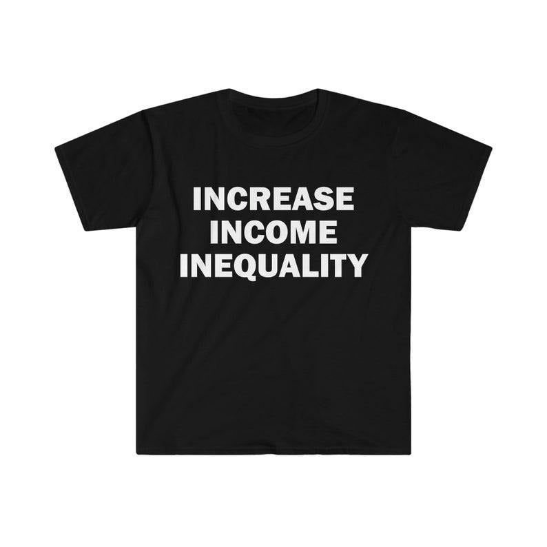 Funny Meme Shirt, Increase Income Inequality Tee, Gift Unisex T-Shirt