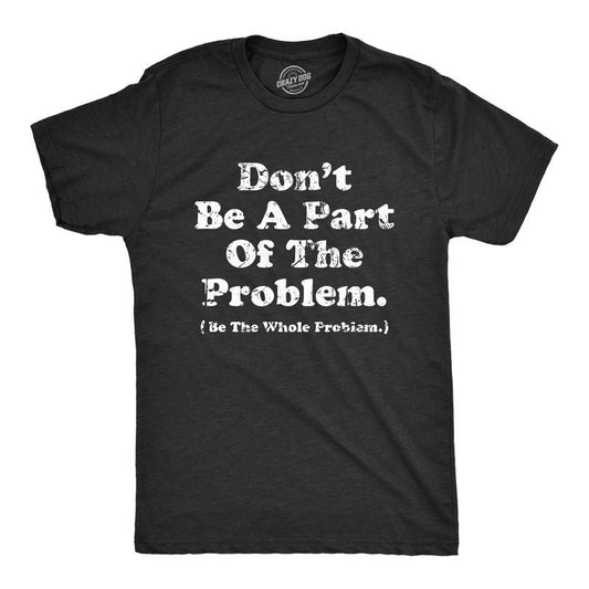 Mens Dont Be A Part of the Problem Be The Whole Problem T Shirt Funny Trouble Maker Joke Tee for Guys Mens Funny T Shirts Cool Tees Black -