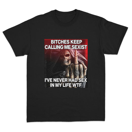 Bitches Keep Calling Me Sexist, I've Never Had Sex in My Life WTF T-shirt