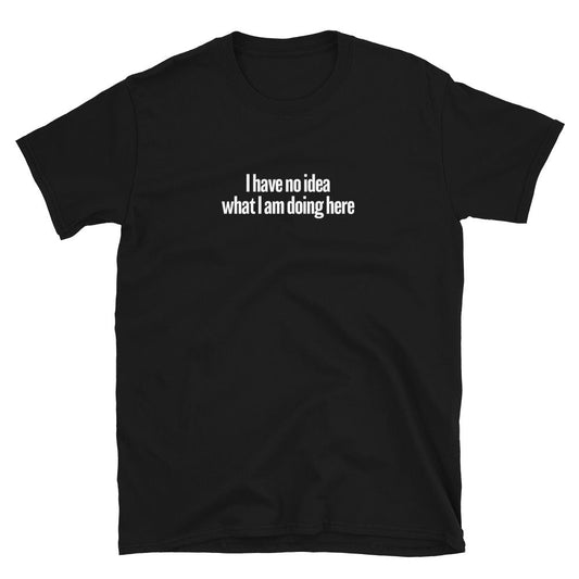 I Have No Idea What I Am Doing Here T-Shirt