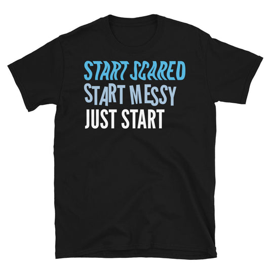 Start Scared, Start Messy, Just Start T-Shirt