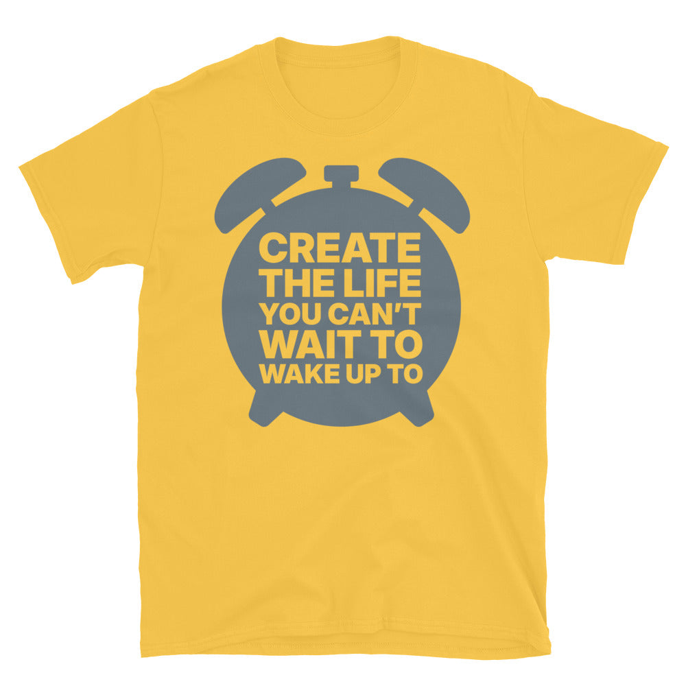 Create The Life You CanÃ¢â‚¬â„¢t Wait to Wake Up To T-Shirt