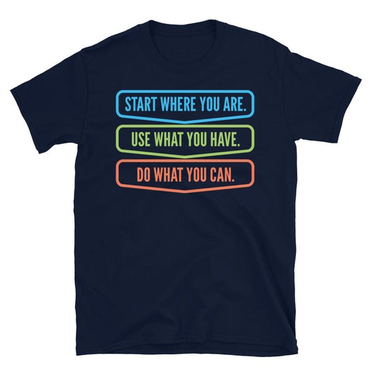 Start Where You Are. Use What You Have. Do What You Can T-Shirt