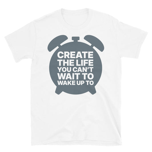 Create The Life You CanÃ¢â‚¬â„¢t Wait to Wake Up To T-Shirt